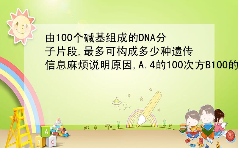 由100个碱基组成的DNA分子片段,最多可构成多少种遗传信息麻烦说明原因,A.4的100次方B100的四次方C50的四次方D4的50次方，麻烦说明原因哦，