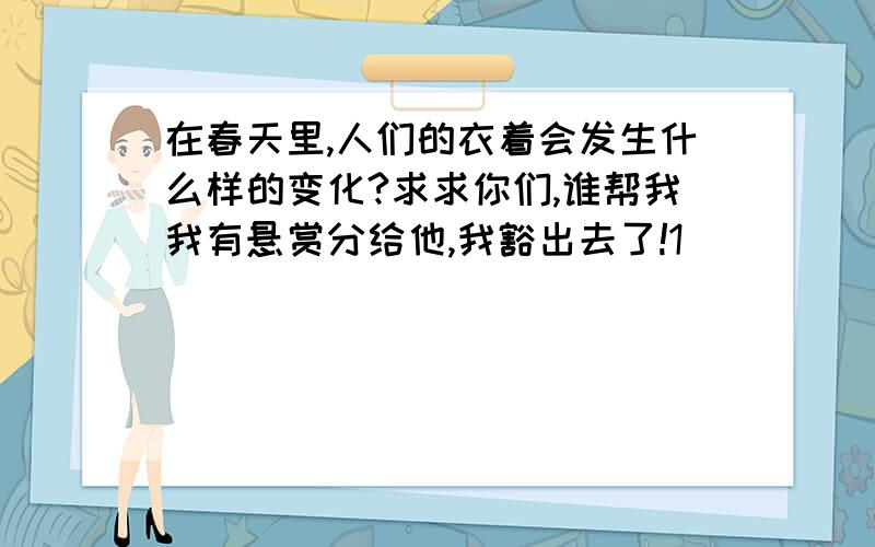 在春天里,人们的衣着会发生什么样的变化?求求你们,谁帮我我有悬赏分给他,我豁出去了!1