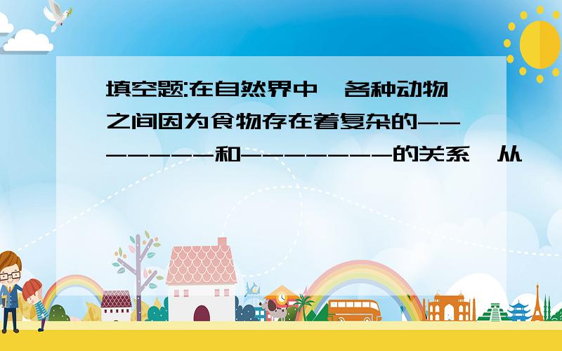 填空题:在自然界中,各种动物之间因为食物存在着复杂的-------和-------的关系,从