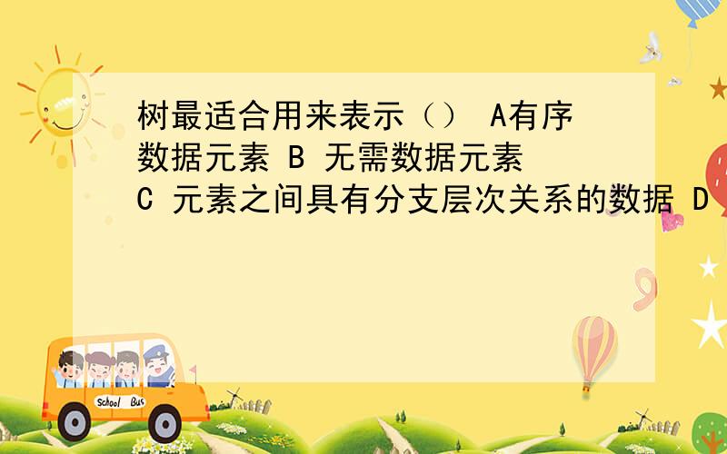 树最适合用来表示（） A有序数据元素 B 无需数据元素 C 元素之间具有分支层次关系的数据 D 元素之间 联系的