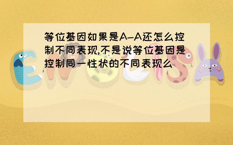 等位基因如果是A-A还怎么控制不同表现,不是说等位基因是控制同一性状的不同表现么