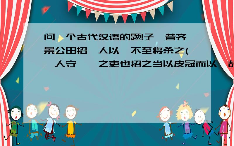 问一个古代汉语的题!子曰昔齐景公田招虞人以旌不至将杀之(虞人守苑囿之吏也招之当以皮冠而以旌故不至也)志士不忘在沟壑勇士不忘丧其元孔子奚取焉取非其招不往也如不待其招而往何哉