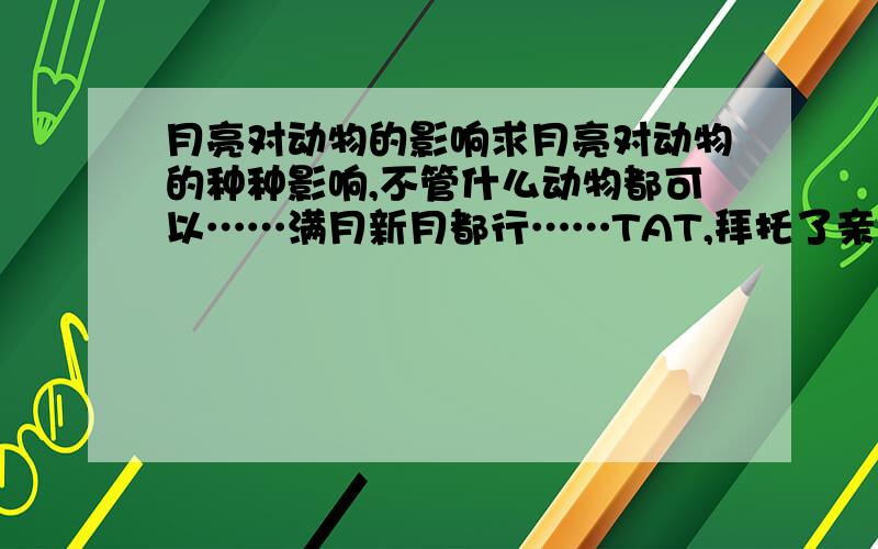 月亮对动物的影响求月亮对动物的种种影响,不管什么动物都可以……满月新月都行……TAT,拜托了亲们,妖在线等