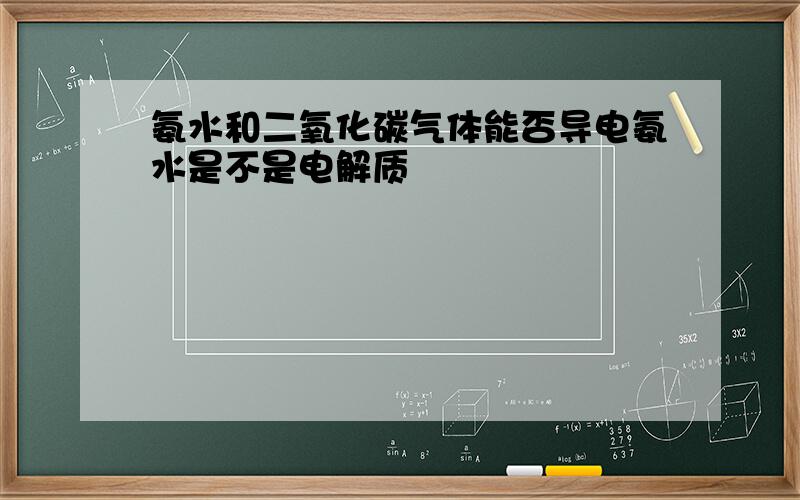 氨水和二氧化碳气体能否导电氨水是不是电解质