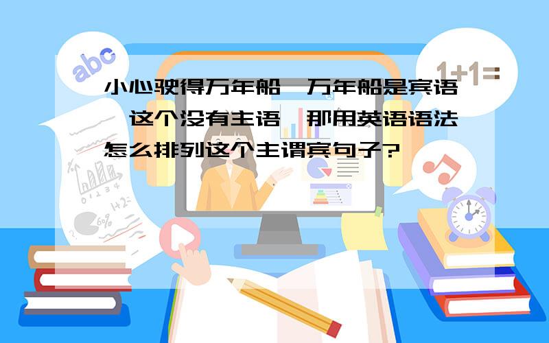 小心驶得万年船,万年船是宾语,这个没有主语,那用英语语法怎么排列这个主谓宾句子?