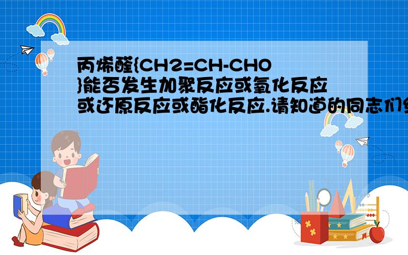 丙烯醛{CH2=CH-CHO}能否发生加聚反应或氧化反应或还原反应或酯化反应.请知道的同志们给予解答