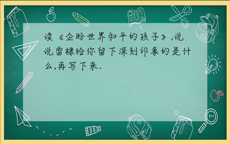 读《企盼世界和平的孩子》,说说雷棣给你留下深刻印象的是什么,再写下来.