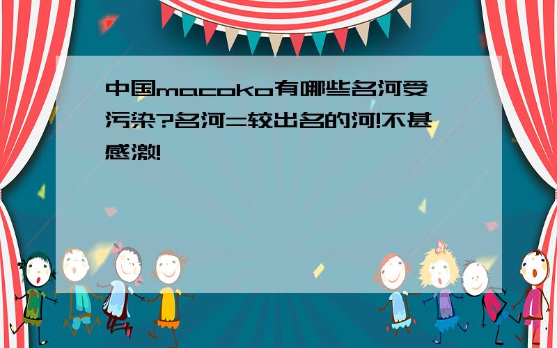 中国macoko有哪些名河受污染?名河=较出名的河!不甚感激!