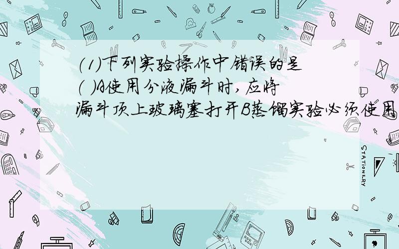 (1)下列实验操作中错误的是（ ）A使用分液漏斗时,应将漏斗顶上玻璃塞打开B蒸馏实验必须使用温度计C用CCl4 萃取碘水中的碘D过滤,将悬浊液从烧杯直接倒入漏斗中