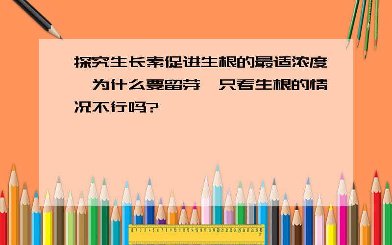 探究生长素促进生根的最适浓度,为什么要留芽,只看生根的情况不行吗?