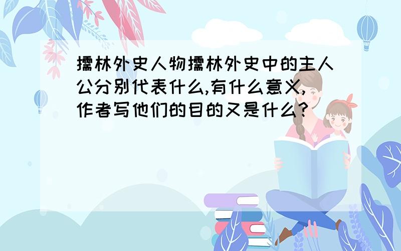 儒林外史人物儒林外史中的主人公分别代表什么,有什么意义,作者写他们的目的又是什么?