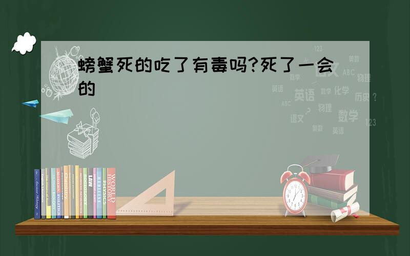 螃蟹死的吃了有毒吗?死了一会的