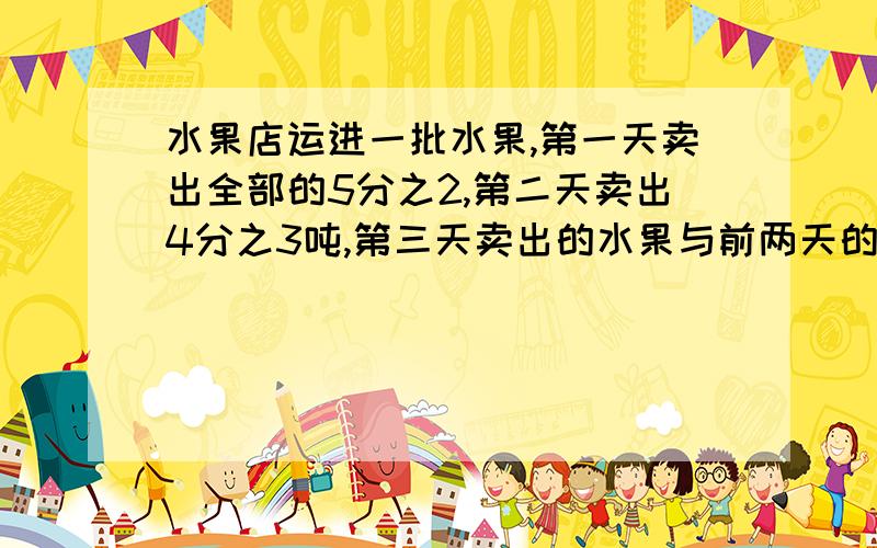 水果店运进一批水果,第一天卖出全部的5分之2,第二天卖出4分之3吨,第三天卖出的水果与前两天的总数同样多,刚好卖完,这批水果有多少吨?