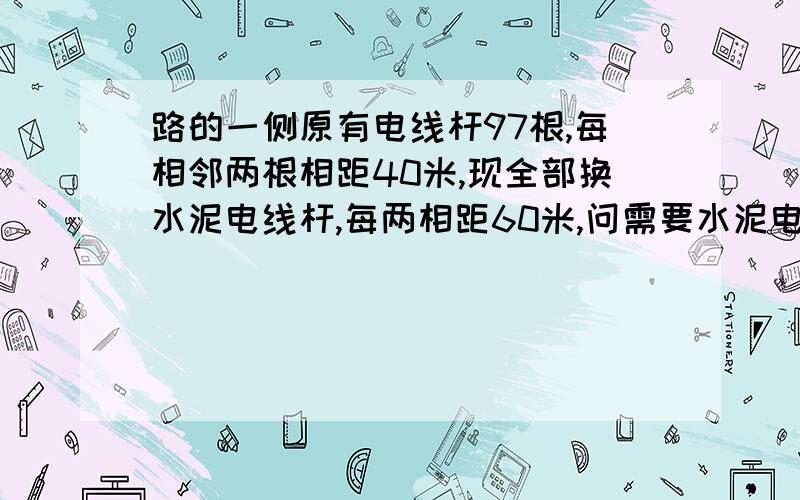 路的一侧原有电线杆97根,每相邻两根相距40米,现全部换水泥电线杆,每两相距60米,问需要水泥电线杆多少根?