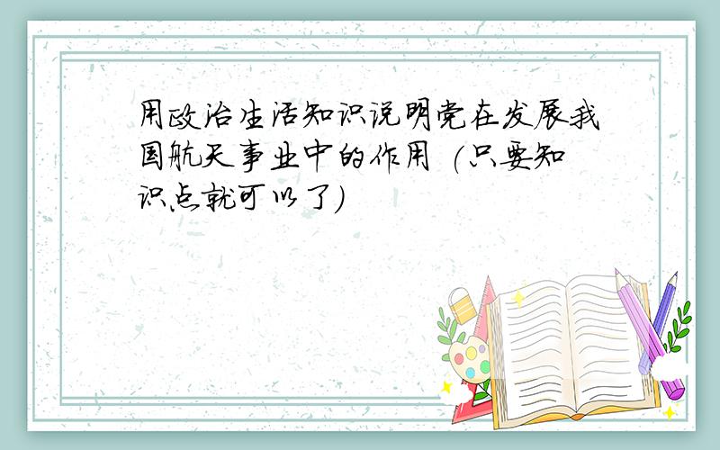 用政治生活知识说明党在发展我国航天事业中的作用 (只要知识点就可以了)