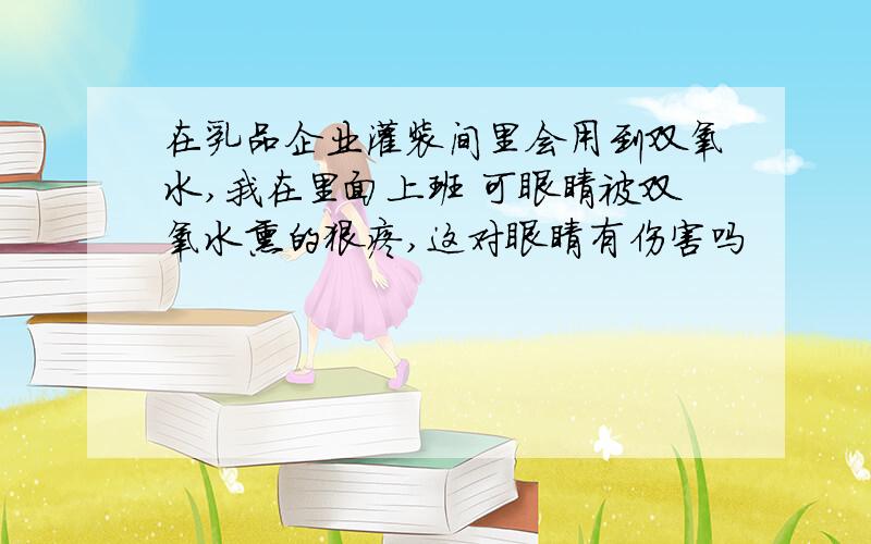 在乳品企业灌装间里会用到双氧水,我在里面上班 可眼睛被双氧水熏的狠疼,这对眼睛有伤害吗