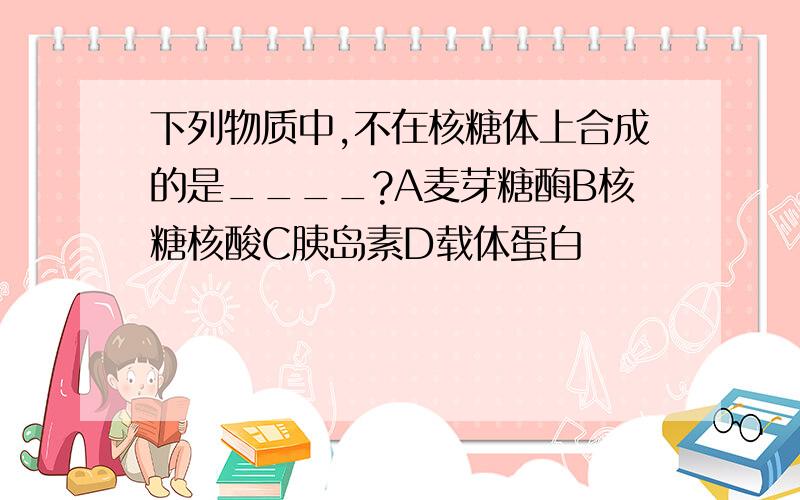 下列物质中,不在核糖体上合成的是____?A麦芽糖酶B核糖核酸C胰岛素D载体蛋白