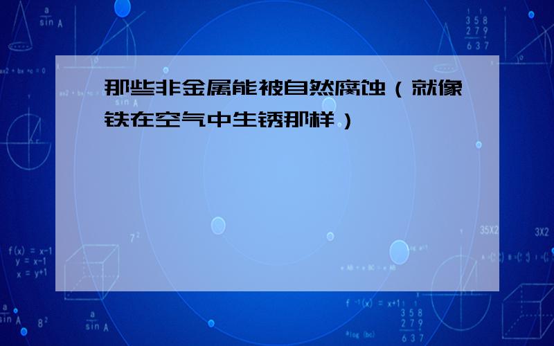 那些非金属能被自然腐蚀（就像铁在空气中生锈那样）