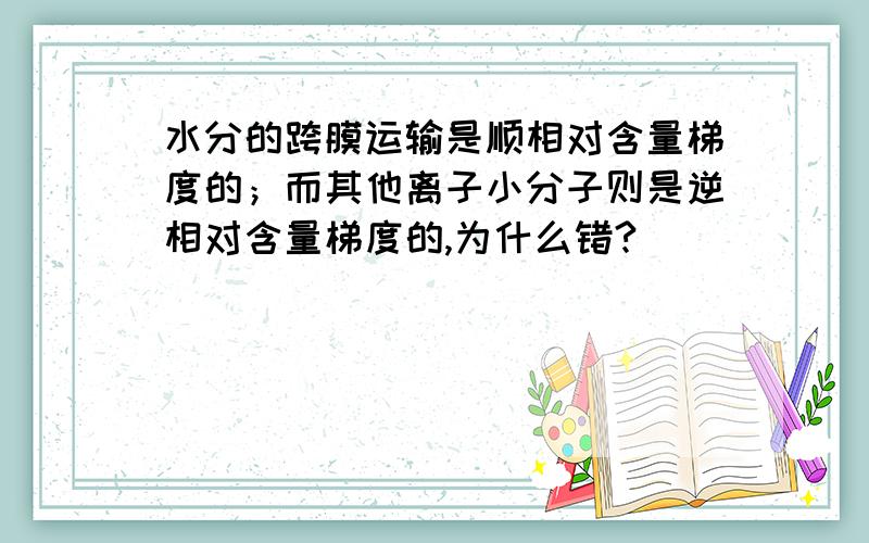 水分的跨膜运输是顺相对含量梯度的；而其他离子小分子则是逆相对含量梯度的,为什么错?