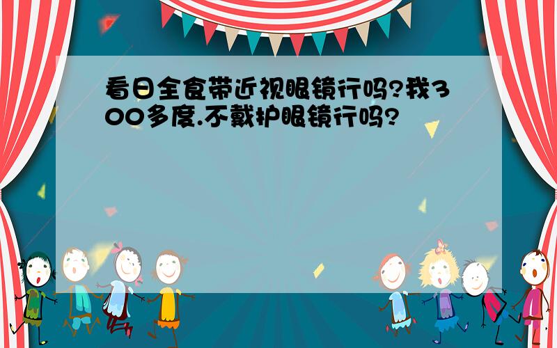 看日全食带近视眼镜行吗?我300多度.不戴护眼镜行吗?