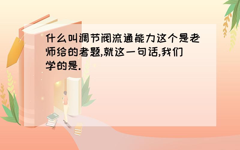 什么叫调节阀流通能力这个是老师给的考题,就这一句话,我们学的是.