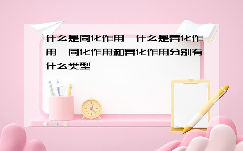 什么是同化作用,什么是异化作用,同化作用和异化作用分别有什么类型