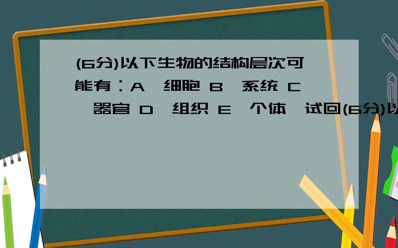 (6分)以下生物的结构层次可能有：A、细胞 B、系统 C、器官 D、组织 E、个体,试回(6分)以下生物的结构层次可能有：A、细胞 B、系统 C、器官 D、组织 E、个体,试回答：(1)一株盛开的牵牛花具