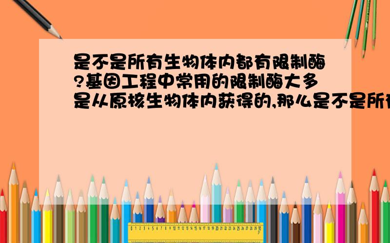 是不是所有生物体内都有限制酶?基因工程中常用的限制酶大多是从原核生物体内获得的,那么是不是所有生物体内都有限制酶呢?如果都有,同一物种生物体内的限制酶应该是一样的,因为在肺