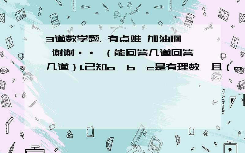 3道数学题. 有点难 加油啊 谢谢·· （能回答几道回答几道）1.已知a、b、c是有理数,且（a+b）分之ab=3分之1,（b+c）分之bc=4分之1,       （c+a）分之ca=5分之1,求（ab+bc+ca）分之abc的值.2.已知：方程