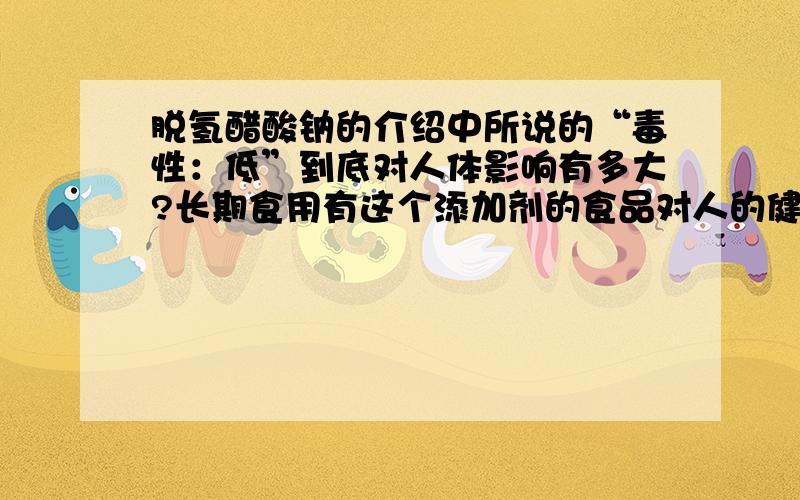 脱氢醋酸钠的介绍中所说的“毒性：低”到底对人体影响有多大?长期食用有这个添加剂的食品对人的健康会有什么影响?