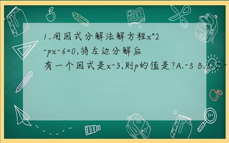 1.用因式分解法解方程x^2-px-6=0,将左边分解后有一个因式是x-3,则p的值是?A.-5 B.5 C.-1 D.12.解方程①(3X-1)^2+3(3X-1)+2=0解方程②(X^2-X)^2-4(X^2-X)-12=0解方程③(X/X+1)^2-5(X/X+1)+6=03.已知5X^2-XY-6Y^2=0(X不等于0),