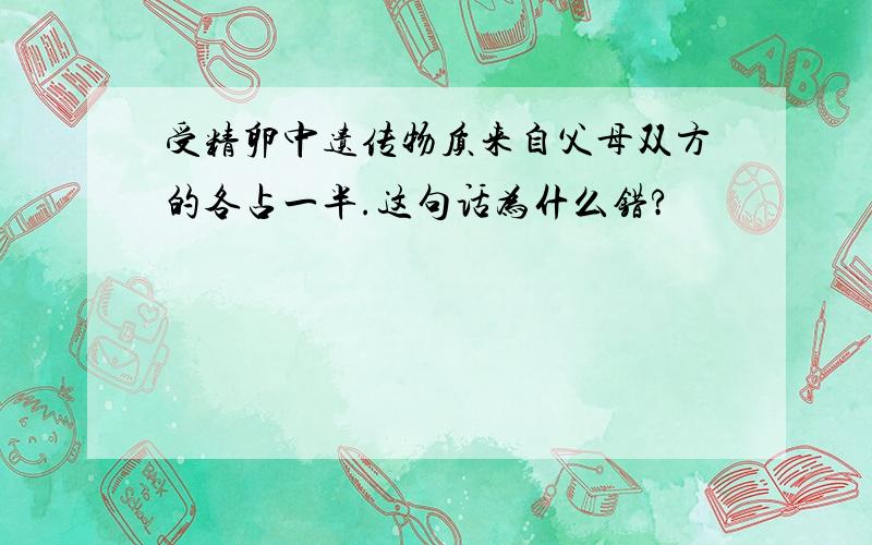 受精卵中遗传物质来自父母双方的各占一半.这句话为什么错?