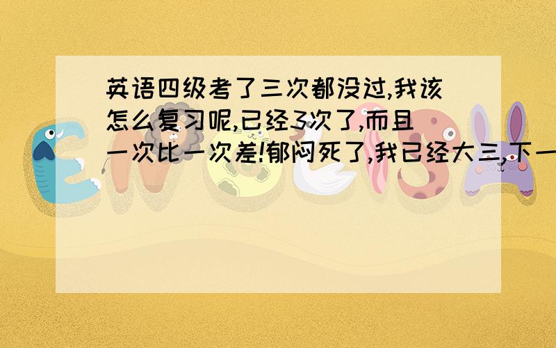 英语四级考了三次都没过,我该怎么复习呢,已经3次了,而且一次比一次差!郁闷死了,我已经大三,下一次一定要过,不然就没机会了.要怎么复习,我英语实在不怎么好,高中学的也忘的差不多了,推