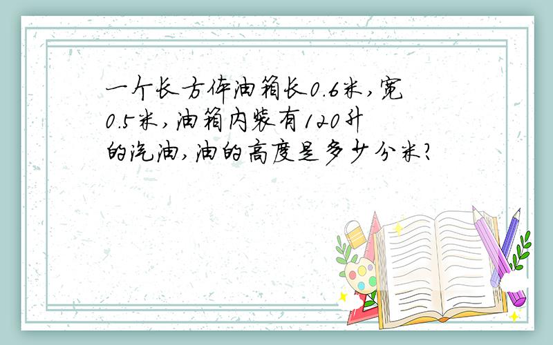 一个长方体油箱长0.6米,宽0.5米,油箱内装有120升的汽油,油的高度是多少分米?
