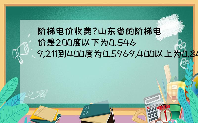 阶梯电价收费?山东省的阶梯电价是200度以下为0.5469,211到400度为0.5969,400以上为0.8469,想问是超出200度的按0.5969,还是从1到400度都按0.5969算呢,