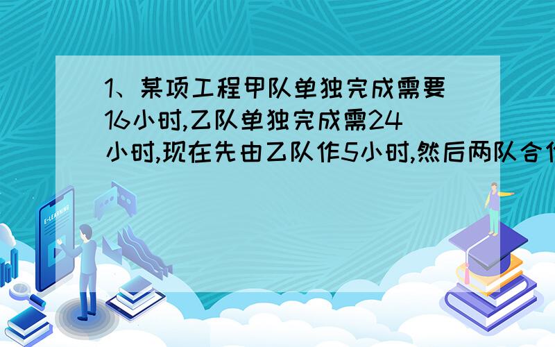 1、某项工程甲队单独完成需要16小时,乙队单独完成需24小时,现在先由乙队作5小时,然后两队合作,问再干几小时可以完成全部工程的2/82、甲、乙两人都从A地出发到B地,甲步行而乙骑自行车,如