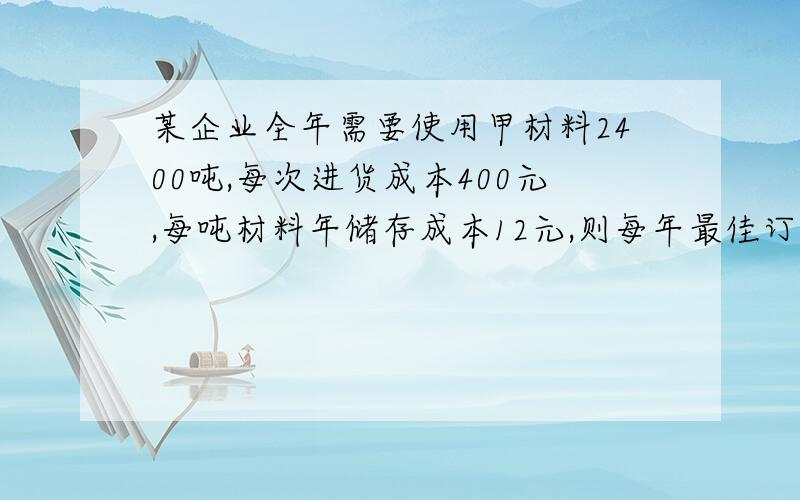 某企业全年需要使用甲材料2400吨,每次进货成本400元,每吨材料年储存成本12元,则每年最佳订货次数为几