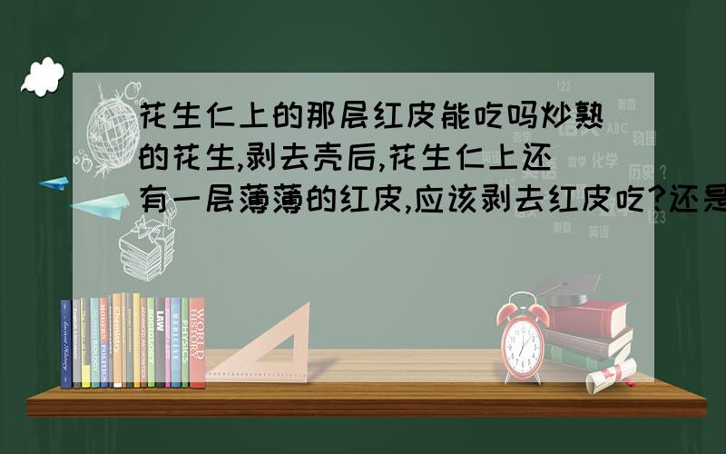 花生仁上的那层红皮能吃吗炒熟的花生,剥去壳后,花生仁上还有一层薄薄的红皮,应该剥去红皮吃?还是不用剥就能吃了?