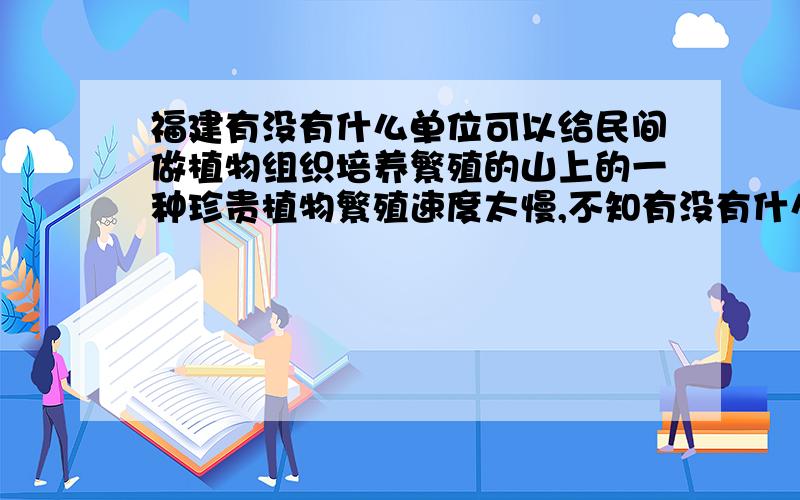 福建有没有什么单位可以给民间做植物组织培养繁殖的山上的一种珍贵植物繁殖速度太慢,不知有没有什么国家单位可以做到.是不是费用非常高!叫铁皮石斛