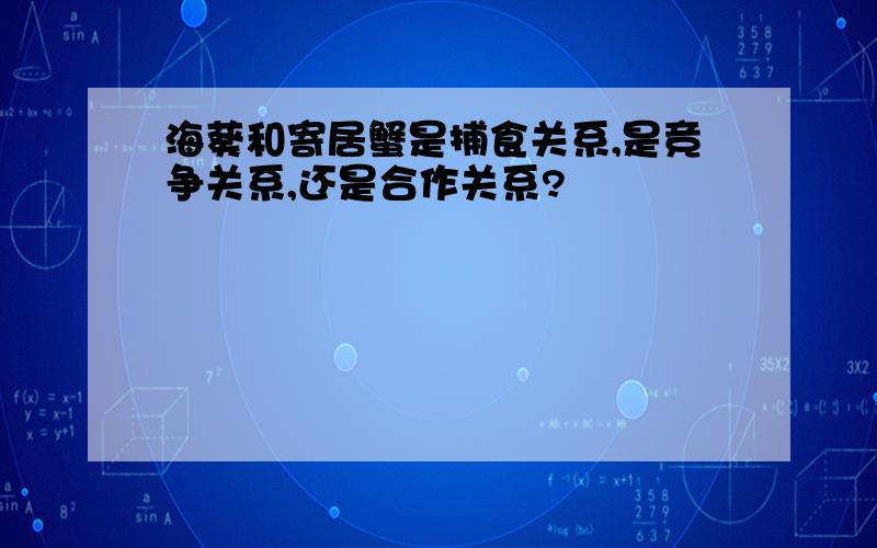 海葵和寄居蟹是捕食关系,是竞争关系,还是合作关系?