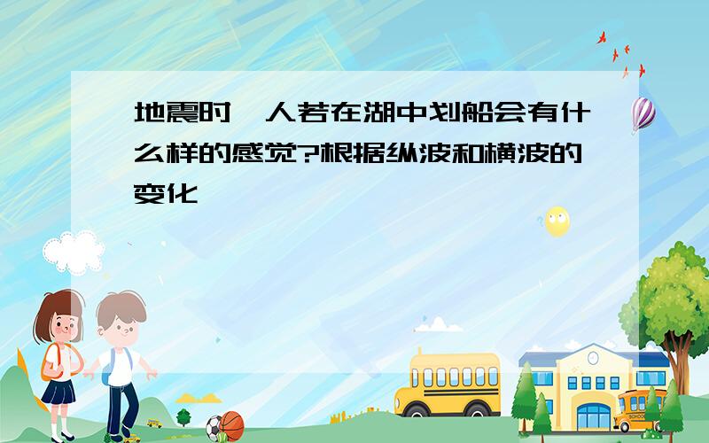 地震时,人若在湖中划船会有什么样的感觉?根据纵波和横波的变化