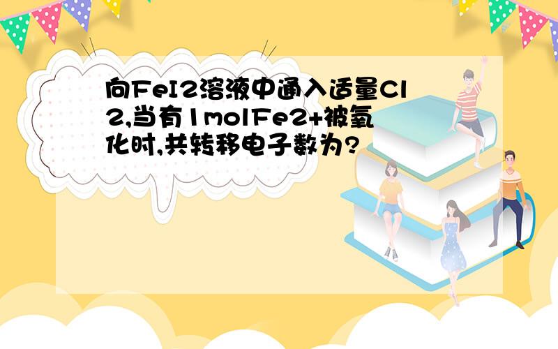 向FeI2溶液中通入适量Cl2,当有1molFe2+被氧化时,共转移电子数为?