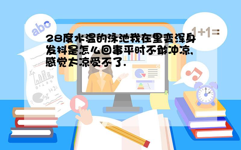 28度水温的泳池我在里变浑身发抖是怎么回事平时不敢冲凉,感觉太凉受不了.