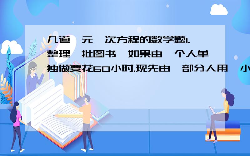 几道一元一次方程的数学题1.整理一批图书,如果由一个人单独做要花60小时.现先由一部分人用一小时整理,随后增加15人和他们一起又做了两个小时,恰好完成整理工作.假设每个人的工作效率