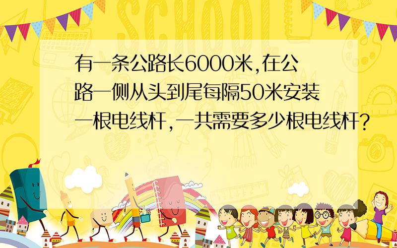 有一条公路长6000米,在公路一侧从头到尾每隔50米安装一根电线杆,一共需要多少根电线杆?