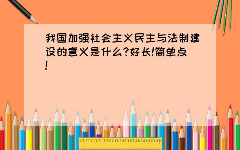 我国加强社会主义民主与法制建设的意义是什么?好长!简单点!