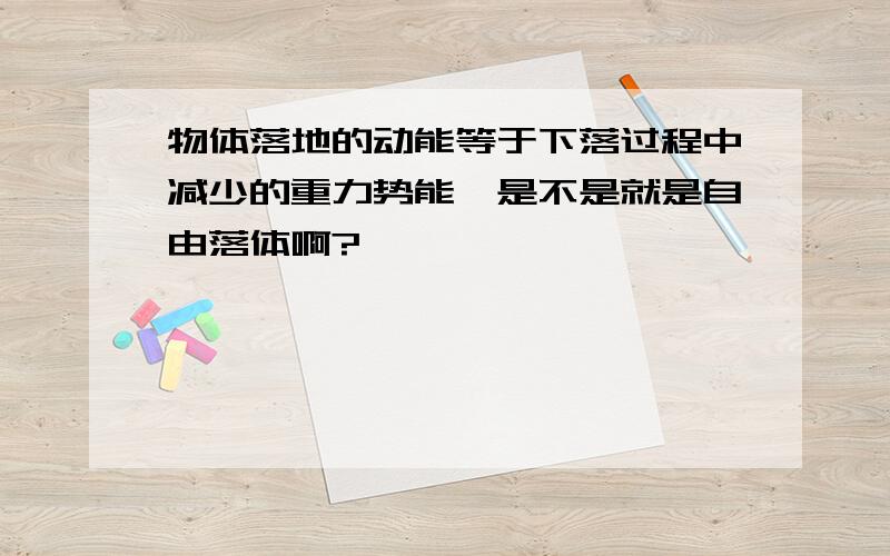 物体落地的动能等于下落过程中减少的重力势能,是不是就是自由落体啊?