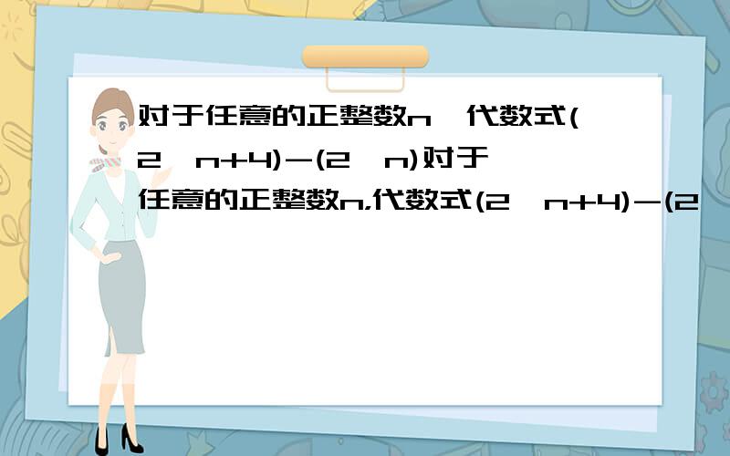 对于任意的正整数n,代数式(2^n+4)-(2^n)对于任意的正整数n，代数式(2^n+4)-(2^n)必能被30整除，请说明理由