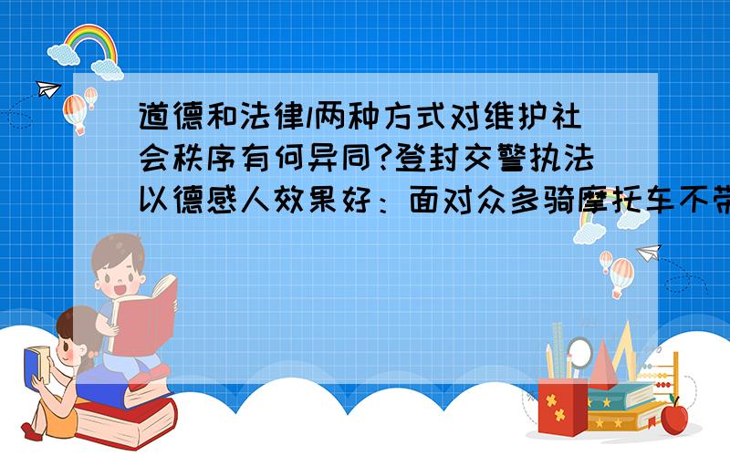 道德和法律l两种方式对维护社会秩序有何异同?登封交警执法以德感人效果好：面对众多骑摩托车不带头盔的违章者,登封市公安局交警大队采取了“德治加法治”的教育方法,取得良好效果.