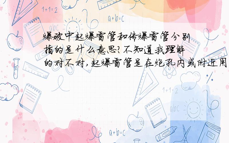 爆破中起爆雷管和传爆雷管分别指的是什么意思?不知道我理解的对不对,起爆雷管是在炮孔内或附近用来引爆炸药的.传爆雷管是布置在导爆索或导爆管主线上的雷管,通过它的爆炸引起它周边